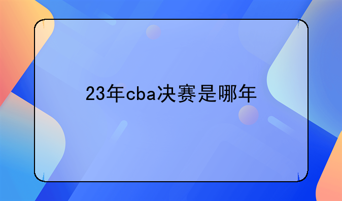CBA北京队那些事儿23年CBA决赛时间及今年总决赛亮点