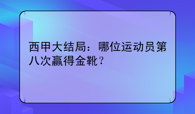 历届西甲冠军金靴图片揭晓2020-21赛季