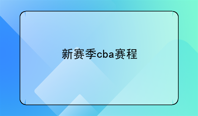 CBA新赛季赛程大揭秘10月初到次年3月底你知道有哪些精彩看点