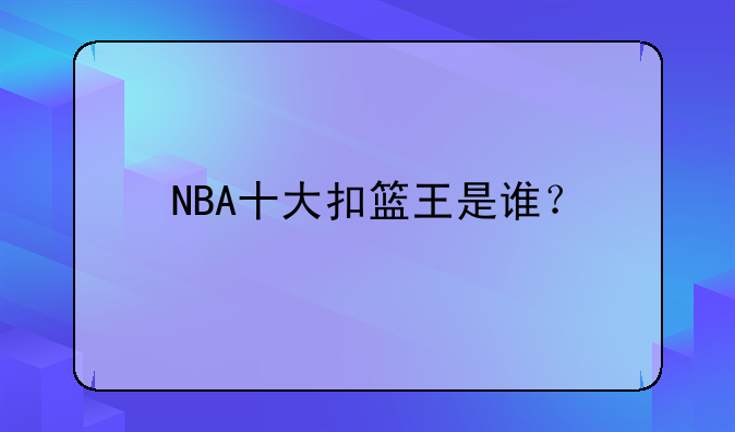 NBA十大扣篮王都有谁乔丹的恐怖扣篮你知道吗