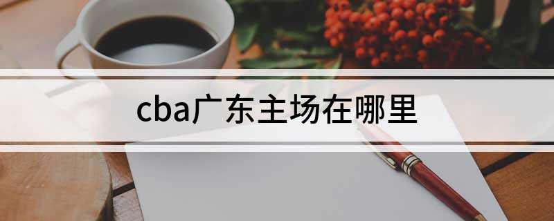 东莞cba主场_cba广东主场地址_东莞市体育中心篮球馆