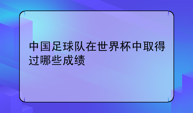 中国足球队在世界杯中取得过哪些成绩