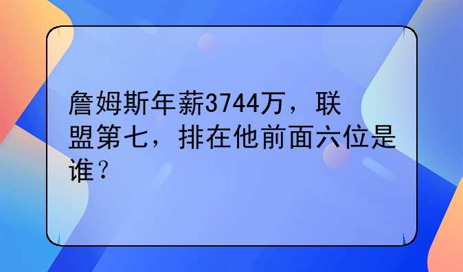 詹姆斯年薪3744万，联盟第七，排在他前面六位是谁？