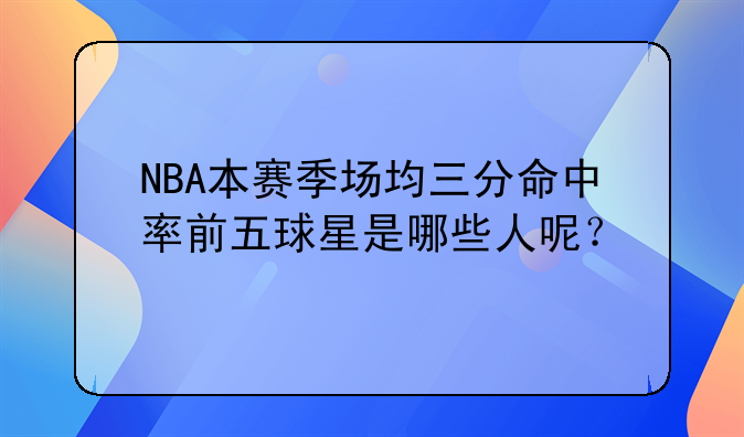 NBA三分球排行榜前100名球员一览表本赛季场均三分命中率前五球星是谁