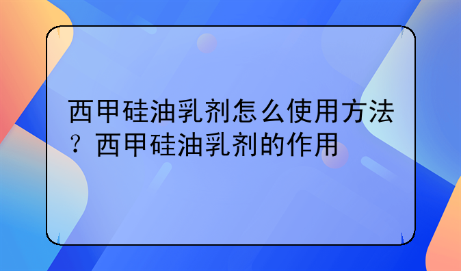 肠镜要用西甲硅乳剂吗西甲硅油乳剂的使用方法与作用解析