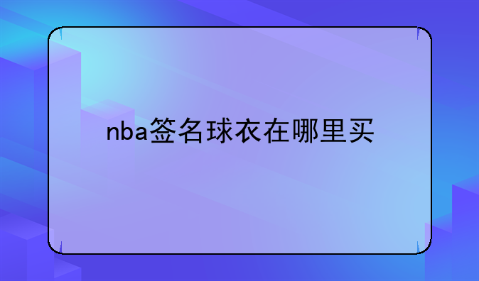 NBA篮球多少钱购买NBA签名球衣的途径有哪些