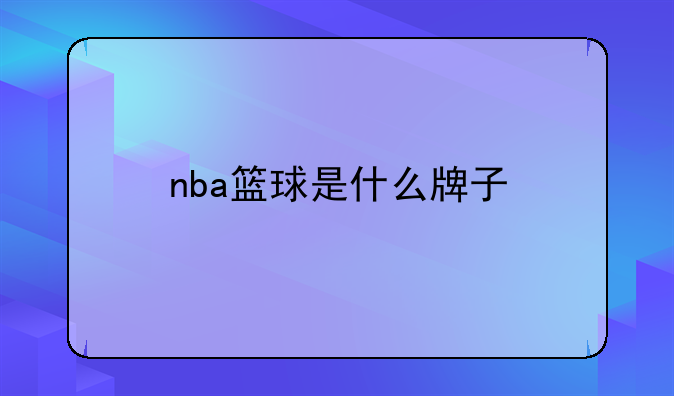 探秘NBA官方用球究竟有何独特之处是什么牌子斯伯丁与威尔胜的恩怨情仇