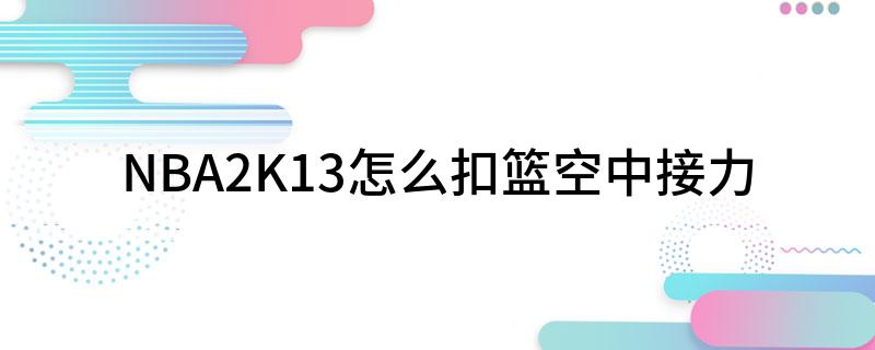 NBA2K13 怎么操作才能实现扣篮与空中接力这些按键操作要知道