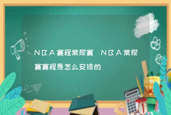 NBA赛程常规赛（NBA常规赛赛程是怎么安排的）,第1张