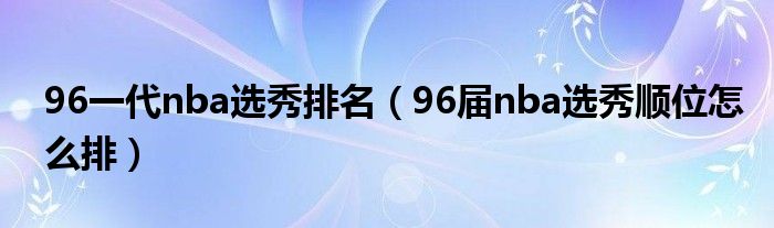 96一代NBA选秀排名揭晓96届选秀顺位究竟怎么排