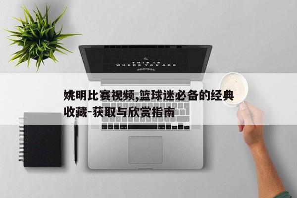 深入探讨姚明比赛视频的价值、获取方式及影响