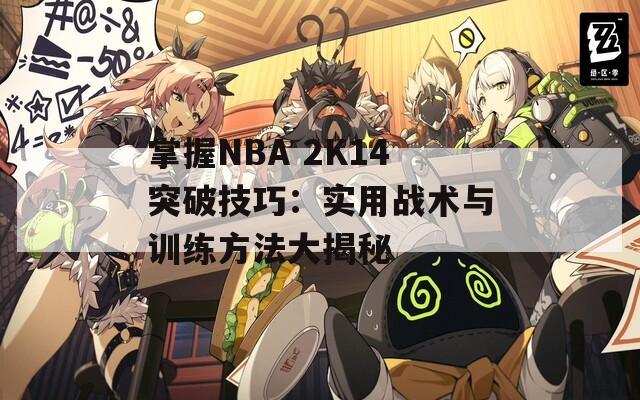 NBA 2K14突破技巧大揭秘创造投篮与空位的关键