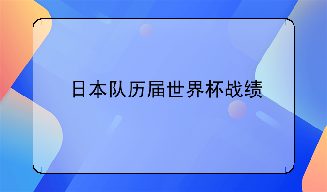 日本队历届世界杯战绩如何小组出线情况及比赛结果盘点